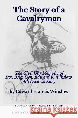 The Story of a Cavalryman: The Civil War Memoirs of Bvt. Brig. Gen. Edward F. Winslow, 4th Iowa Cavalry Edward Francis Winslow Dick Titterington Daniel L. Smith 9781519674852 Createspace Independent Publishing Platform