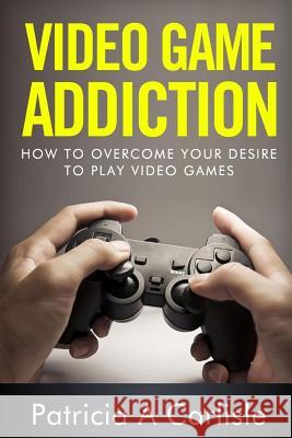 Video Game Addition: How to Overcome your Desire to Play Video Games Carlisle, Patricia a. 9781519680600