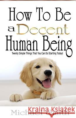 How To Be A Decent Human Being: Twenty Simple Things That You Can Do Starting Today! Smith, Michael 9781519712196 Createspace Independent Publishing Platform