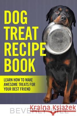 Dog Treat Recipe Book: Learn How To Make Treats For Your Best Friend Hill, Beverly 9781519715296