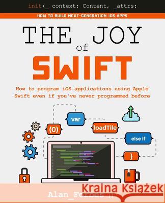 The Joy of Swift: How to program iOS applications using Apple Swift even if you've never programmed before Forbes, Alan 9781519720962 Createspace Independent Publishing Platform