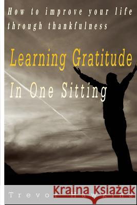 Gratitude & Thankfulness Course In One Sitting: Fundamentals Of Gratitude & Its Rewards Hawkins, Trevor 9781519738615