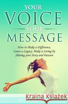 Your Voice Your Message: How to Make a Difference, Leave a Legacy, Make a Living by Sharing Your Story and Passion Scott Johnson 9781519742179