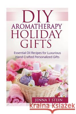 DIY Aromatherapy Holiday Gifts: Essential Oil Recipes for Luxurious Hand Crafted Jenna T. Stein 9781519788191 Createspace Independent Publishing Platform