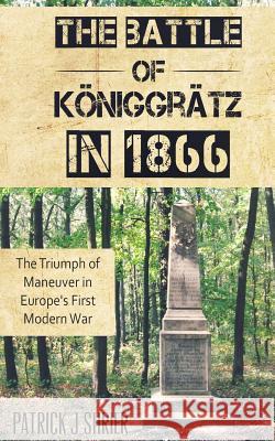 The Battle of Königgrätz in 1866: The Triumph of Maneuver in Europe's First Modern War Shrier, Patrick Joseph 9781519790866 Createspace Independent Publishing Platform