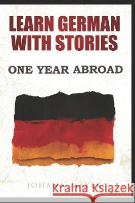 Learn German with stories - One Year Abroad: Improve your reading skills the fun way and boost your vocabulary with real German stories Johann Mayer 9781520127897