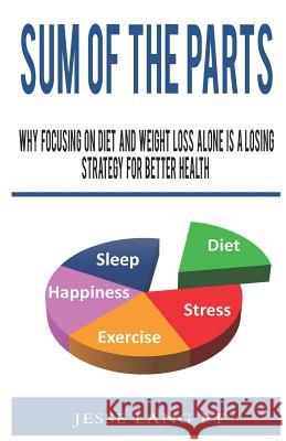 Sum of the Parts: Why Focusing on Diet and Weight Loss Alone Is a Losing Strategy for Better Health Jesse Lan 9781520257754