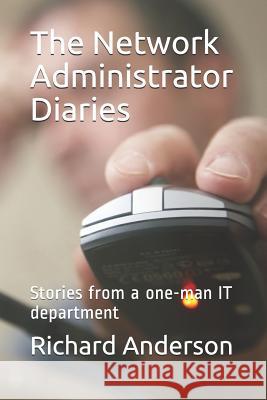 The Network Administrator Diaries: Stories from a One-Man It Department Richard Anderson 9781520505619