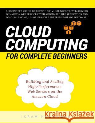 Cloud Computing for Complete Beginners: Building and Scaling High-Performance Web Servers on the Amazon Cloud Ikram Hawramani 9781520633169