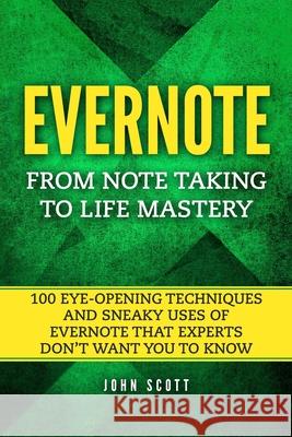 Evernote: From Note Taking to Life Mastery: 100 Eye-Opening Techniques and Sneaky Uses of Evernote that Experts Don't Want You t Scott, John 9781520767390