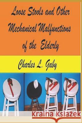 Loose Stools and Other Mechanical Malfunctions of the Elderly: Old Mechanics Never Die, They Just Dis-Assemble Charles L. Gaby 9781520857992