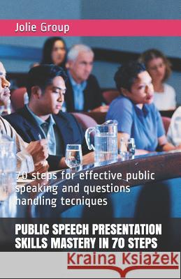 Public Speech Presentation Skills Mastery in 70 Steps: 70 steps for effective public speaking and questions handling tecniques Group, Jolie 9781520884431