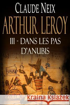 Arthur Leroy: III - Dans Les Pas d'Anubis Claude Neix 9781521145180 Independently Published