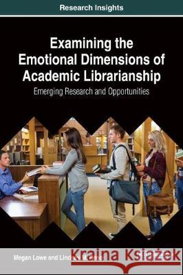 Examining the Emotional Dimensions of Academic Librarianship: Emerging Research and Opportunities Megan Lowe Lindsey M. Reno 9781522537618
