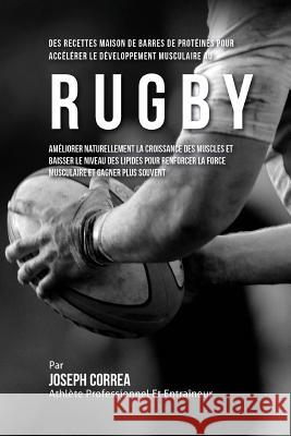 Des Recettes Maison De Barres De Proteines Pour Accelerer Le Developpement Musculaire Au Rugby: Ameliorer Naturellement La Croissance Des Muscles Et B Correa (Nutrioniste Certifie Des Sportif 9781522710752