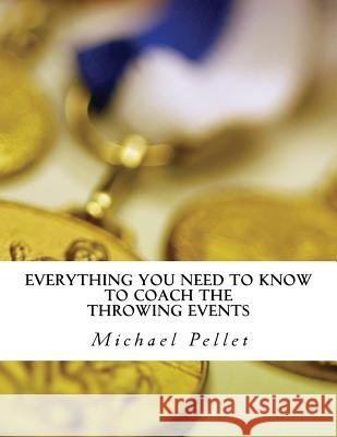 Everything You Need to Know to Coach the Throwing Events: Season Plans and Guides for the Throws, Sprints and Lifts Michael Pelle 9781522764250 Createspace Independent Publishing Platform
