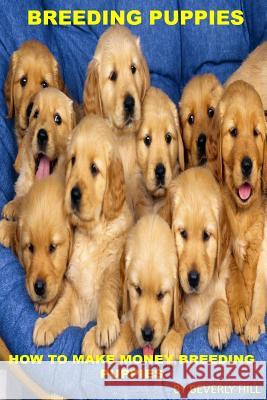 Breeding Puppies: How to Make Money Breeding Puppies Beverly Hill 9781522775775