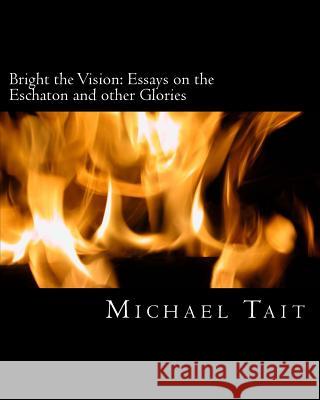Bright the Vision: Essays on the Eschaton and other Glories Tait, Michael 9781522816232 Createspace Independent Publishing Platform