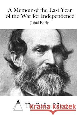A Memoir of the Last Year of the War for Independence Jubal Early The Perfect Library 9781522826453 Createspace Independent Publishing Platform