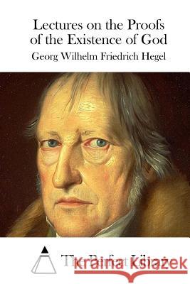 Lectures on the Proofs of the Existence of God Georg Wilhelm Friedrich Hegel The Perfect Library 9781522849100 Createspace Independent Publishing Platform