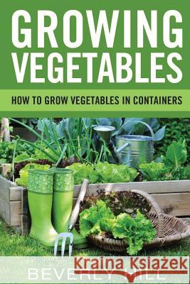 Growing Vegetables: How To Grow Vegetables In Containers Hill, Beverly 9781522880158