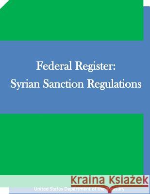 Federal Register: Syrian Sanction Regulations United States Department of the Treasury Penny Hill Press Inc 9781522943617