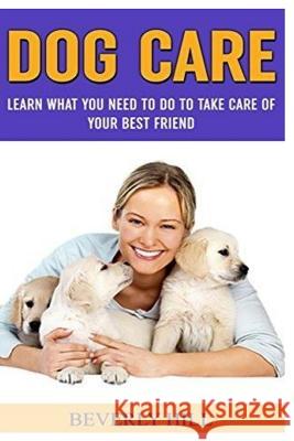 Dog Care: Learn What You Need To Do to Take Care Of Your Best Friend Hill, Beverly 9781522951926