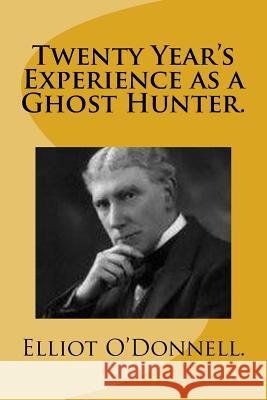 Twenty Year's Experience as a Ghost Hunter. Elliot O'Donnell 9781522956747 Createspace Independent Publishing Platform