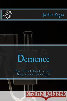 Demence: The Third Book of the Negativum Octology Joshua a. Fagan 9781522972280 Createspace Independent Publishing Platform