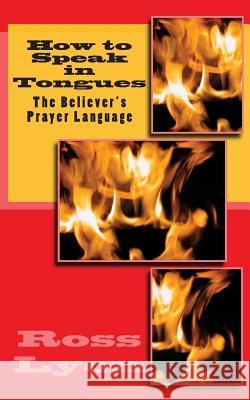 How to Speak in Tongues: The Believer's Prayer Language Ross Lyon 9781522983897 Createspace Independent Publishing Platform