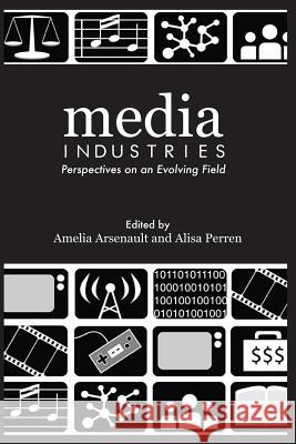 Media Industries: Perspectives on an Evolving Field Media Industries Collective Amelia Arsenault Alisa Perren 9781522991830 Createspace Independent Publishing Platform