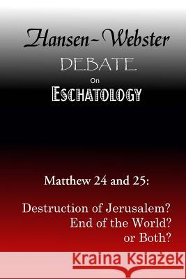 The Hansen-Webster Debate on Eschatology: Does Matthew 24 and 25 Refer Only to the Destruction of Jerusalem? Jack K. Hansen Bruce R. Webster Bradley S. Cobb 9781523215737