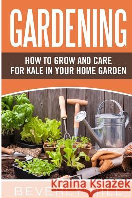 Gardening: How to Grow and Care for Kale in Your Home Garden Beverly Hill 9781523234400