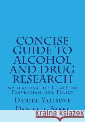 Concise Guide to Alcohol and Drug Research: Implications for Treatment, Prevention, and Policy Daniel Yalisove Danielle Barry 9781523274178 Createspace Independent Publishing Platform