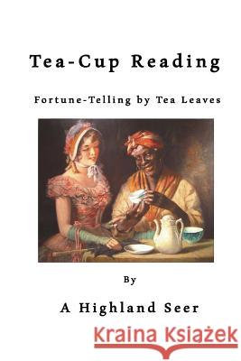 Tea-Cup Reading: Fortune-Telling by Tea Leaves A. Highland Seer 9781523276264 Createspace Independent Publishing Platform
