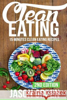 Clean Eating: 15-Minute Clean Eating Recipes: Meals that Improve Your Health, Make You Lean, and Boost Your Metabolism Green, Jason 9781523347506