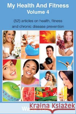 My Health And Fitness Volume 4: (52) articles on health, fitness, weight loss and chronic disease prevention! Yoder, Wade 9781523358656