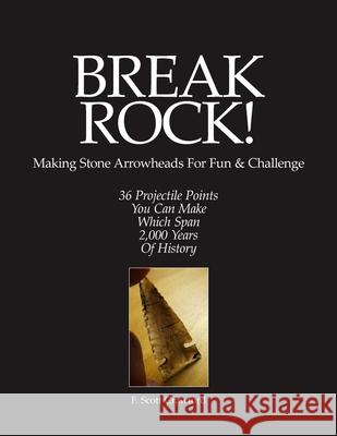 BREAK ROCK! Making Stone Arrowheads For Fun & Challenge: 36 Projectile Points You Can Make Which Span 2,000 Years Of History Crawford, F. Scott 9781523393497