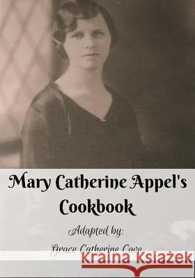 Mary Catherine Appel's Cookbook: In Color Mary Catherine Appel Grace Catherine Cave 9781523396146 Createspace Independent Publishing Platform