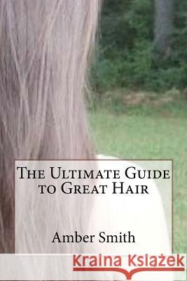 The Ultimate Guide to Great Hair Amber Smith 9781523397457 Createspace Independent Publishing Platform