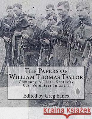 The Papers of William Thomas Taylor: Company A, 3rd Kentucky U.S. Volunteer Infantry Col Greg Eanes 9781523418145 Createspace Independent Publishing Platform
