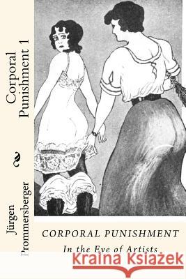 Corporal Punishment 1: In the Eye of Artists Jurgen Prommersberger 9781523438594