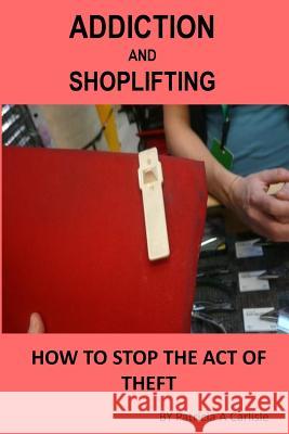 Addiction And Shoplifting: How To Stop The Act Of Theft Carlisle, Patricia a. 9781523449279