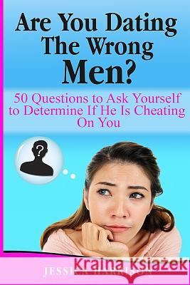 Are You Dating The Wrong Men?: 50 Questions to Ask Yourself to Determine If He Is Cheating On You Harrison, Jessica 9781523453993