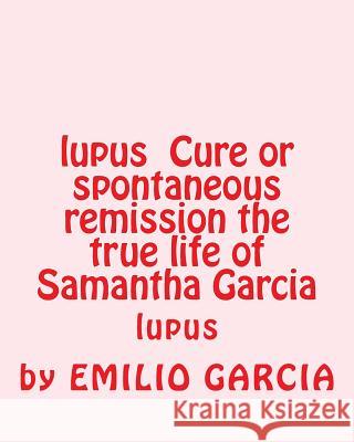 lupus Cure or spontaneous remission the true life of Samantha Garcia: lupus Emilio Vick Garcia 9781523464845