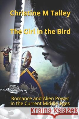 The Girl in the Bird: Romance and Alien Power in the Current Middle Ages Christine M. Talley Selfpubbookcovers Com/Rlsather Sather 9781523496679