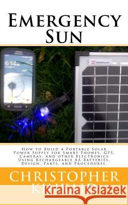 Emergency Sun: How To Build A Portable Solar Power Supply for Smart Phones, GPS, Cameras, And Other Electronics Using Rechargeable AA Kinkaid, Christopher 9781523616770 Createspace Independent Publishing Platform