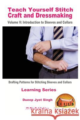 Teach Yourself Stitch Craft and Dressmaking Volume V: Introduction to Sleeves and Collars - Drafting Patterns for Stitching Sleeves and Collars Dueep Jyot Singh John Davidson Mendon Cottage Books 9781523641048