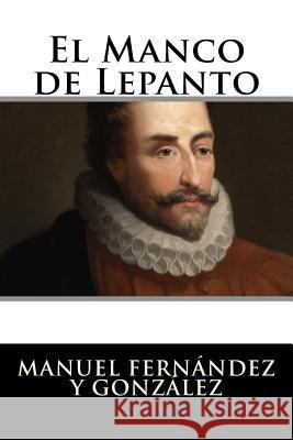 El Manco de Lepanto: Episodio de la vida del príncipe de los ingenios, Miguel de Cervantes-Saavedra Manuel Fernandez y. Gonzalez 9781523656585