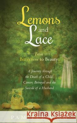 Lemons and Lace: From Bitterness to Beauty - A Journey through the Death of a Child, Cancer, Betrayal, and the Suicide of a Husband Fleming, Pam 9781523715329